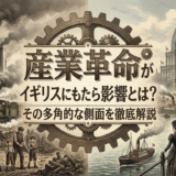 産業革命がイギリスにもたらした影響とは？その多角的な側面を徹底解説